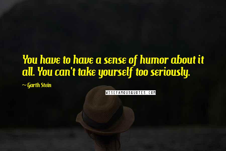 Garth Stein Quotes: You have to have a sense of humor about it all. You can't take yourself too seriously.