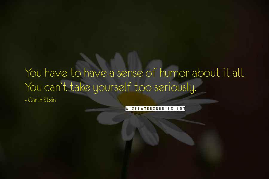 Garth Stein Quotes: You have to have a sense of humor about it all. You can't take yourself too seriously.