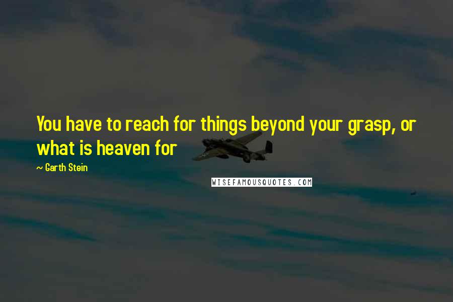 Garth Stein Quotes: You have to reach for things beyond your grasp, or what is heaven for