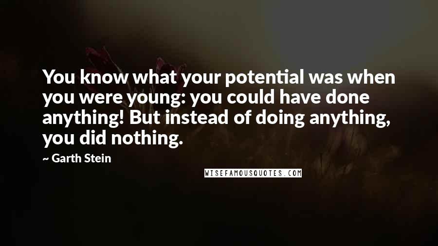 Garth Stein Quotes: You know what your potential was when you were young: you could have done anything! But instead of doing anything, you did nothing.