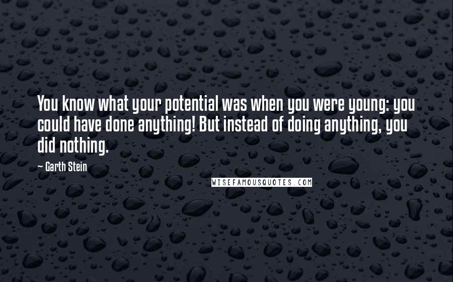 Garth Stein Quotes: You know what your potential was when you were young: you could have done anything! But instead of doing anything, you did nothing.