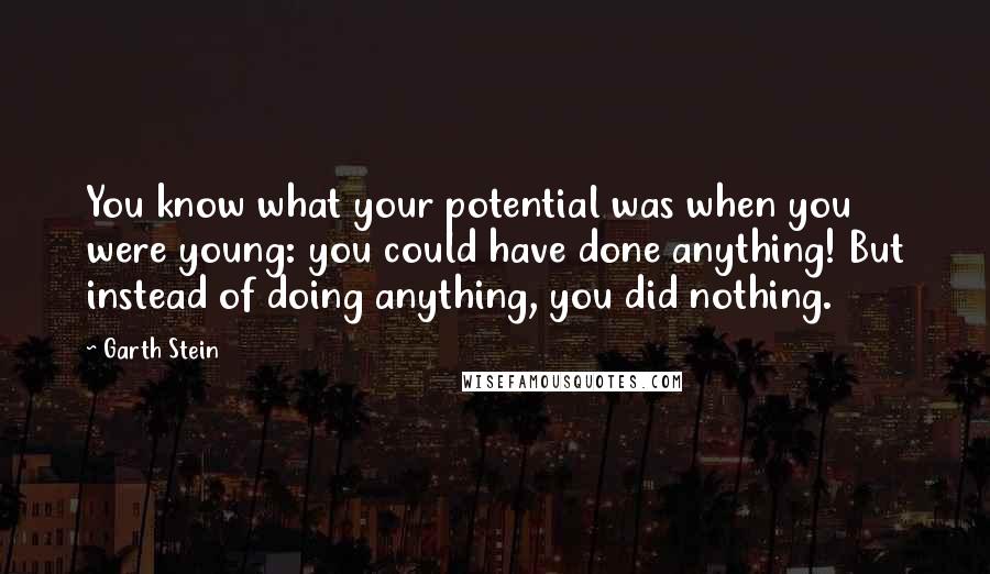 Garth Stein Quotes: You know what your potential was when you were young: you could have done anything! But instead of doing anything, you did nothing.