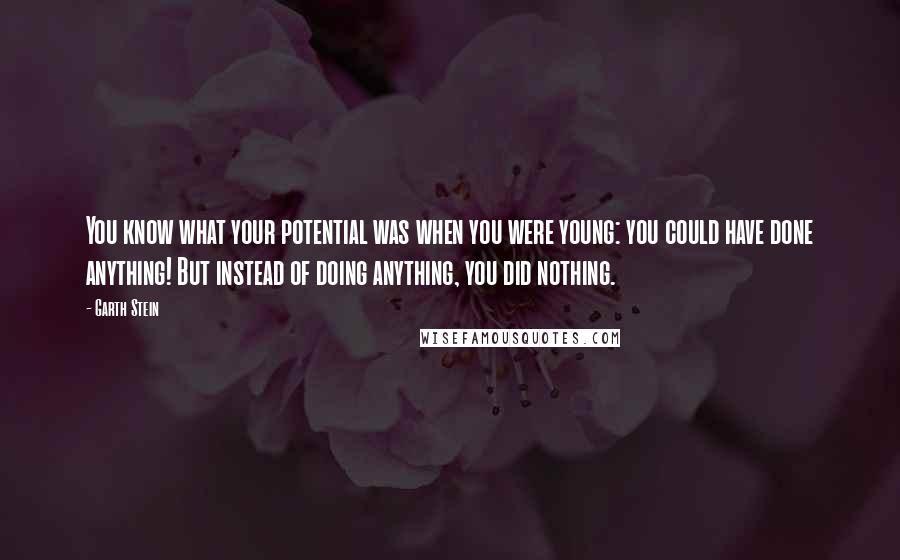 Garth Stein Quotes: You know what your potential was when you were young: you could have done anything! But instead of doing anything, you did nothing.