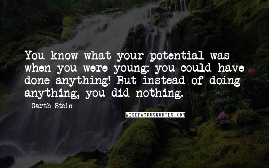 Garth Stein Quotes: You know what your potential was when you were young: you could have done anything! But instead of doing anything, you did nothing.