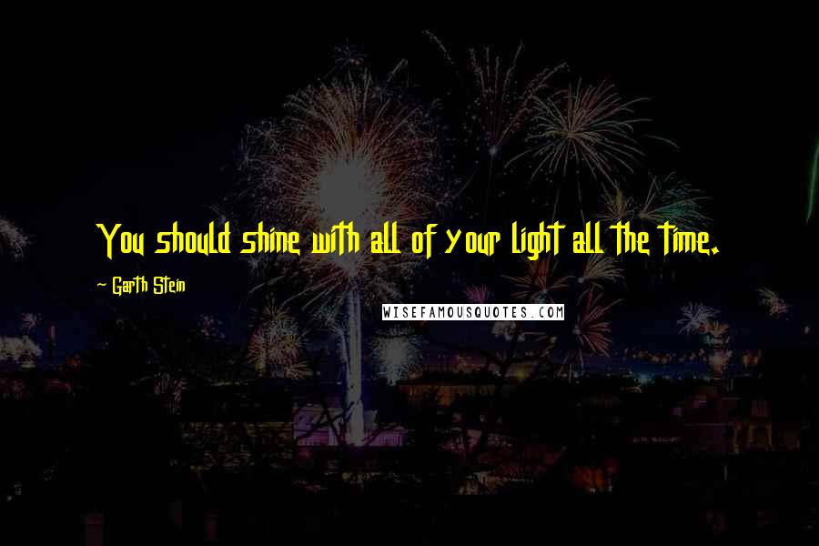 Garth Stein Quotes: You should shine with all of your light all the time.