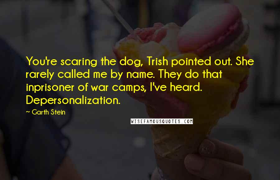 Garth Stein Quotes: You're scaring the dog, Trish pointed out. She rarely called me by name. They do that inprisoner of war camps, I've heard. Depersonalization.