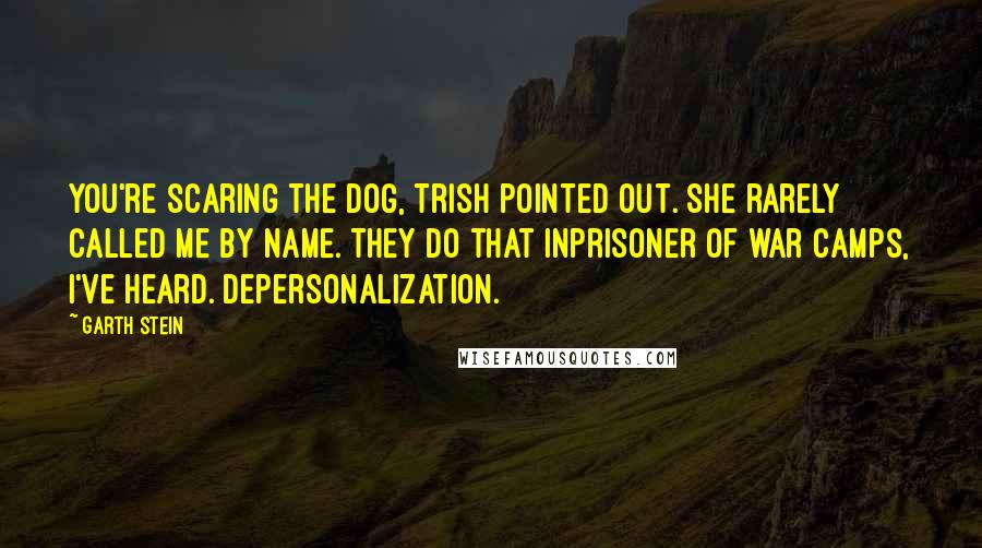 Garth Stein Quotes: You're scaring the dog, Trish pointed out. She rarely called me by name. They do that inprisoner of war camps, I've heard. Depersonalization.