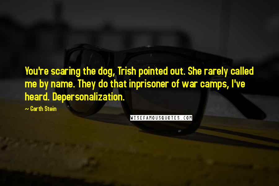 Garth Stein Quotes: You're scaring the dog, Trish pointed out. She rarely called me by name. They do that inprisoner of war camps, I've heard. Depersonalization.