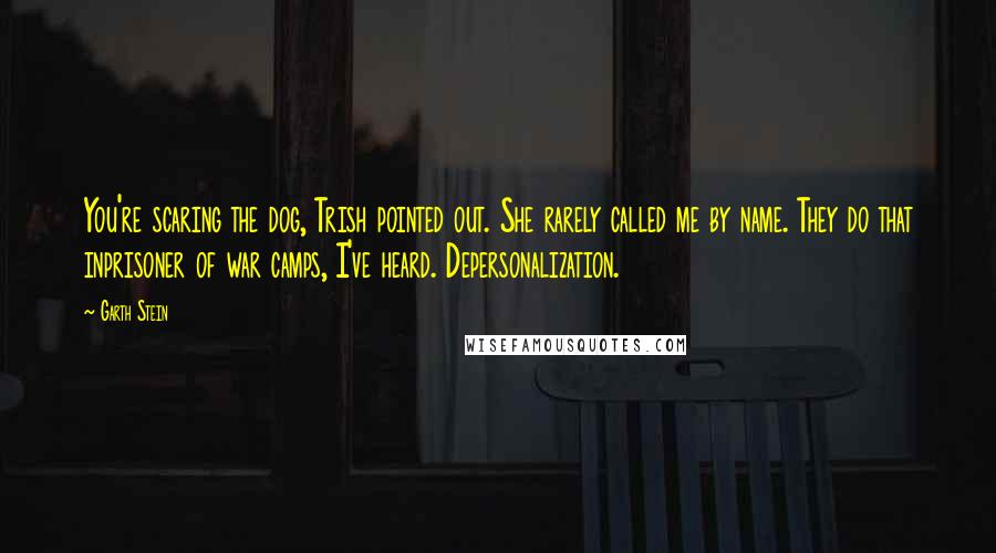 Garth Stein Quotes: You're scaring the dog, Trish pointed out. She rarely called me by name. They do that inprisoner of war camps, I've heard. Depersonalization.