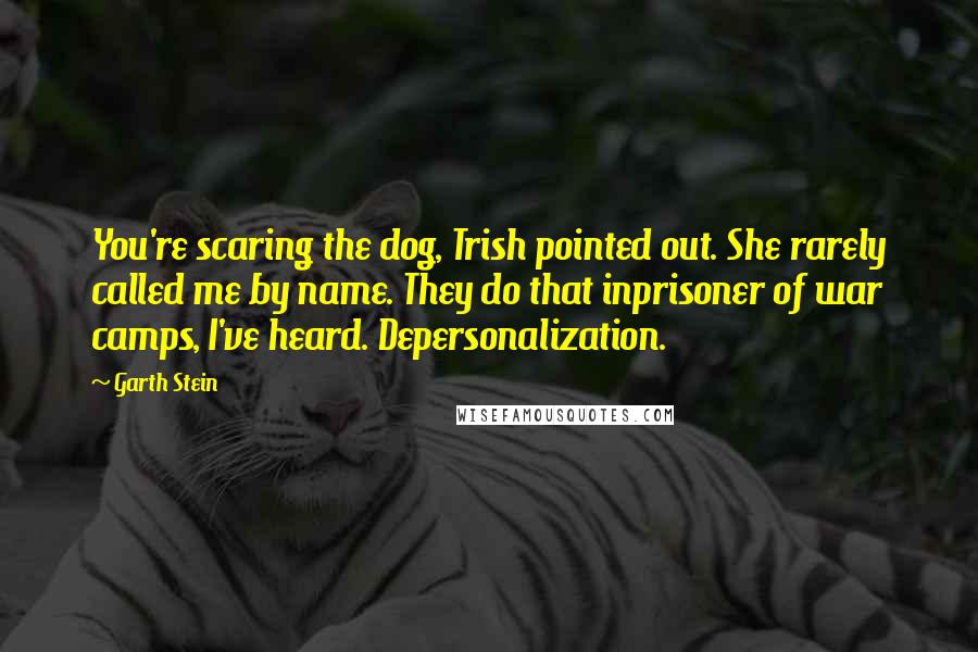 Garth Stein Quotes: You're scaring the dog, Trish pointed out. She rarely called me by name. They do that inprisoner of war camps, I've heard. Depersonalization.