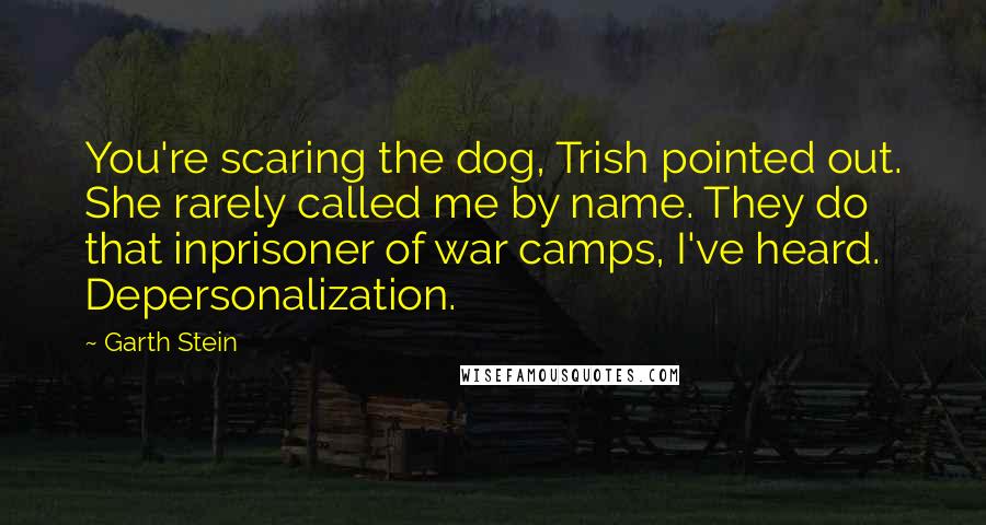 Garth Stein Quotes: You're scaring the dog, Trish pointed out. She rarely called me by name. They do that inprisoner of war camps, I've heard. Depersonalization.