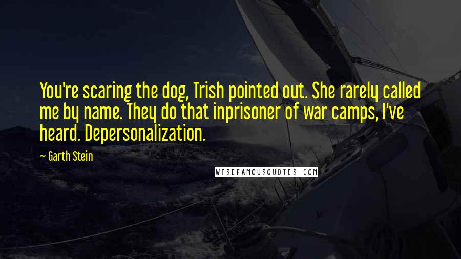 Garth Stein Quotes: You're scaring the dog, Trish pointed out. She rarely called me by name. They do that inprisoner of war camps, I've heard. Depersonalization.