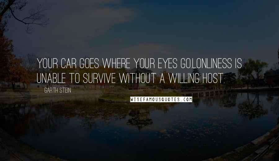 Garth Stein Quotes: Your car goes where your eyes go.Lonliness is unable to survive without a willing host.