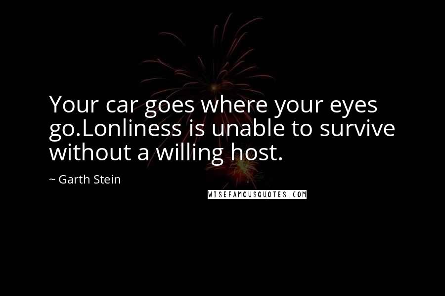 Garth Stein Quotes: Your car goes where your eyes go.Lonliness is unable to survive without a willing host.