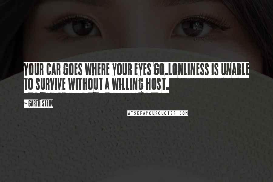 Garth Stein Quotes: Your car goes where your eyes go.Lonliness is unable to survive without a willing host.