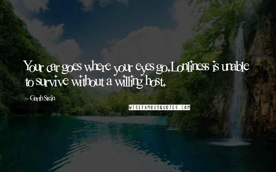 Garth Stein Quotes: Your car goes where your eyes go.Lonliness is unable to survive without a willing host.