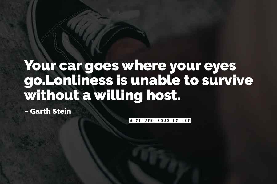 Garth Stein Quotes: Your car goes where your eyes go.Lonliness is unable to survive without a willing host.
