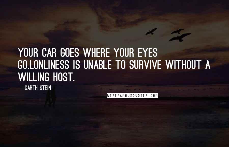 Garth Stein Quotes: Your car goes where your eyes go.Lonliness is unable to survive without a willing host.
