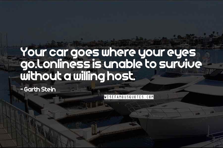 Garth Stein Quotes: Your car goes where your eyes go.Lonliness is unable to survive without a willing host.