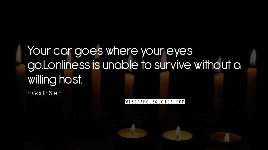 Garth Stein Quotes: Your car goes where your eyes go.Lonliness is unable to survive without a willing host.