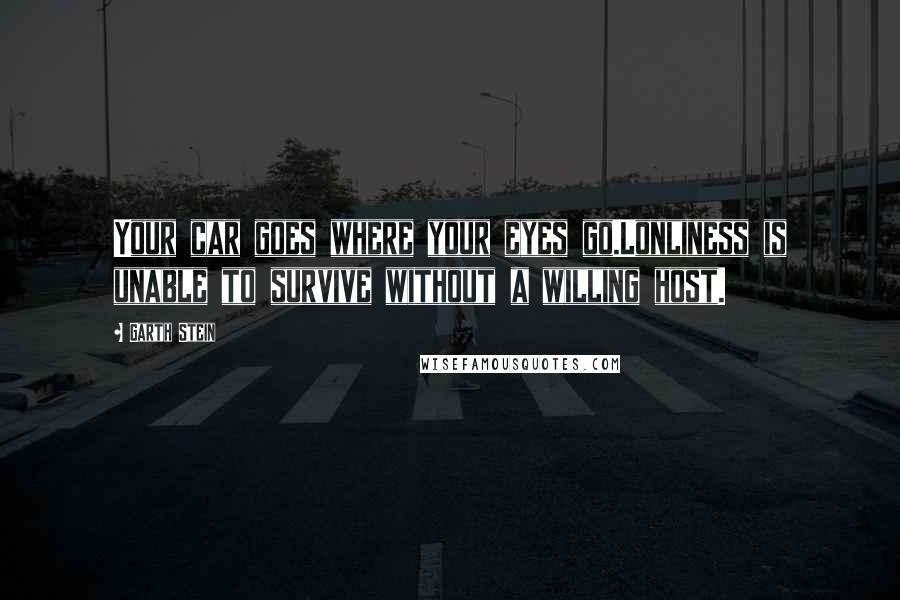 Garth Stein Quotes: Your car goes where your eyes go.Lonliness is unable to survive without a willing host.