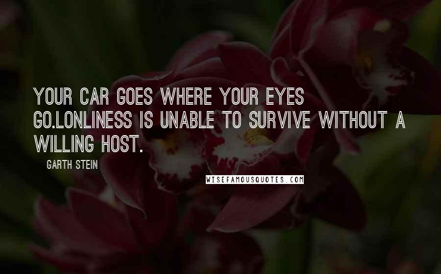 Garth Stein Quotes: Your car goes where your eyes go.Lonliness is unable to survive without a willing host.