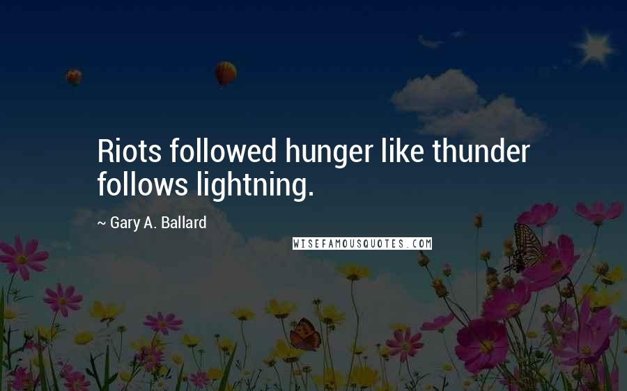 Gary A. Ballard Quotes: Riots followed hunger like thunder follows lightning.