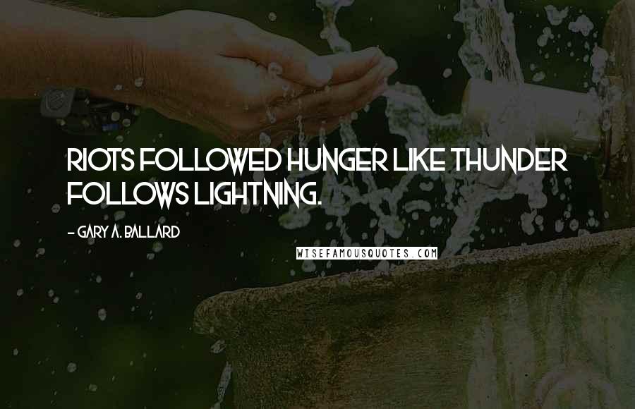 Gary A. Ballard Quotes: Riots followed hunger like thunder follows lightning.