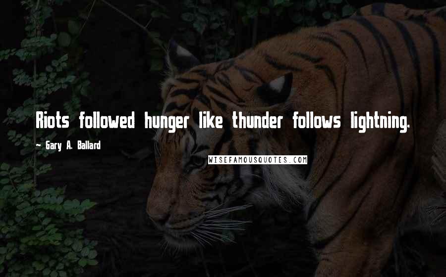 Gary A. Ballard Quotes: Riots followed hunger like thunder follows lightning.