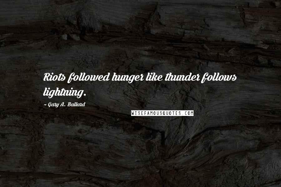 Gary A. Ballard Quotes: Riots followed hunger like thunder follows lightning.