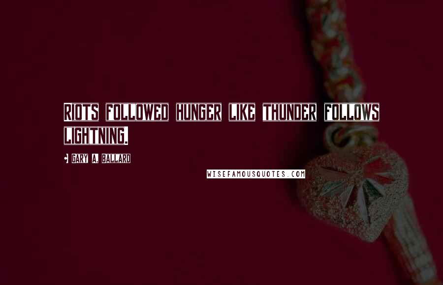 Gary A. Ballard Quotes: Riots followed hunger like thunder follows lightning.