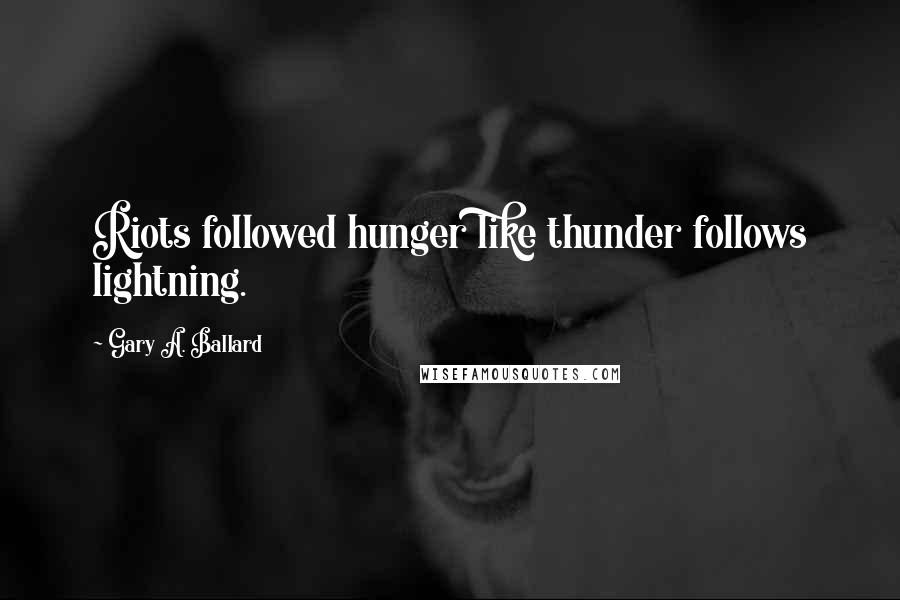 Gary A. Ballard Quotes: Riots followed hunger like thunder follows lightning.