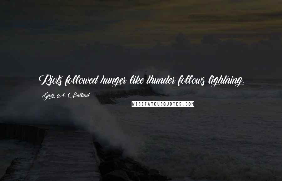 Gary A. Ballard Quotes: Riots followed hunger like thunder follows lightning.