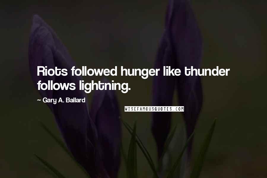 Gary A. Ballard Quotes: Riots followed hunger like thunder follows lightning.