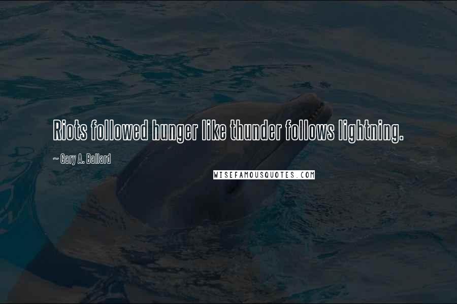 Gary A. Ballard Quotes: Riots followed hunger like thunder follows lightning.