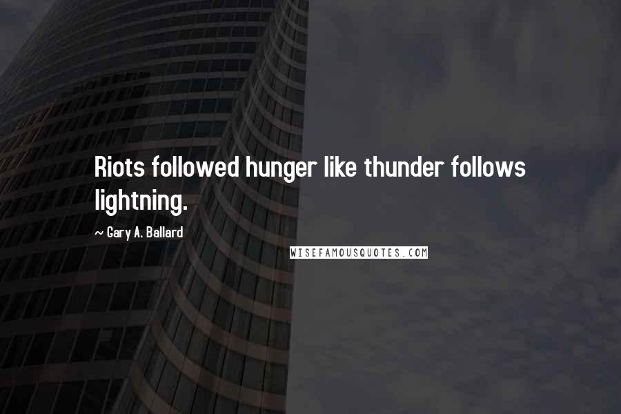 Gary A. Ballard Quotes: Riots followed hunger like thunder follows lightning.