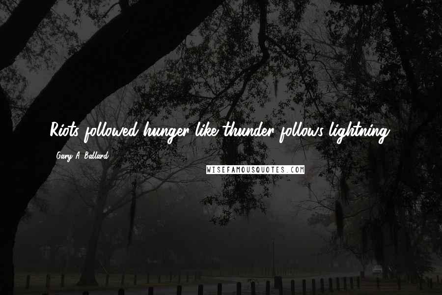 Gary A. Ballard Quotes: Riots followed hunger like thunder follows lightning.