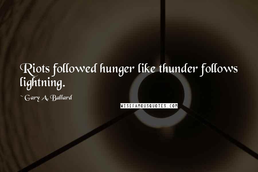 Gary A. Ballard Quotes: Riots followed hunger like thunder follows lightning.