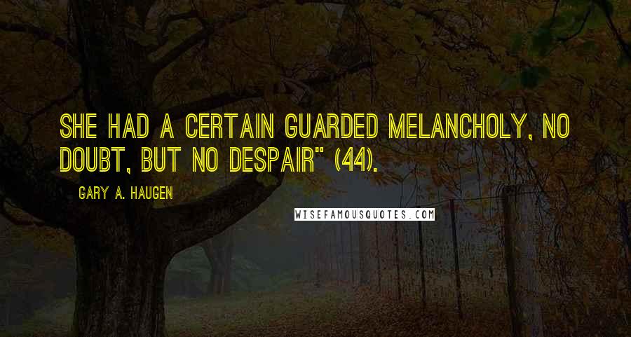 Gary A. Haugen Quotes: She had a certain guarded melancholy, no doubt, but no despair" (44).