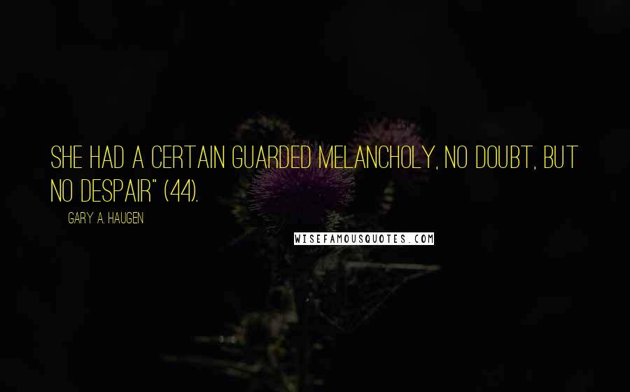 Gary A. Haugen Quotes: She had a certain guarded melancholy, no doubt, but no despair" (44).