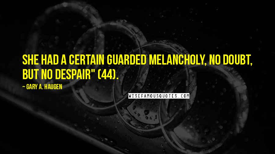 Gary A. Haugen Quotes: She had a certain guarded melancholy, no doubt, but no despair" (44).