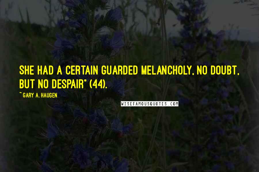 Gary A. Haugen Quotes: She had a certain guarded melancholy, no doubt, but no despair" (44).