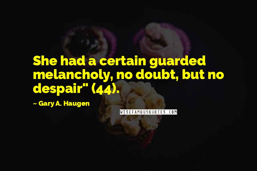 Gary A. Haugen Quotes: She had a certain guarded melancholy, no doubt, but no despair" (44).