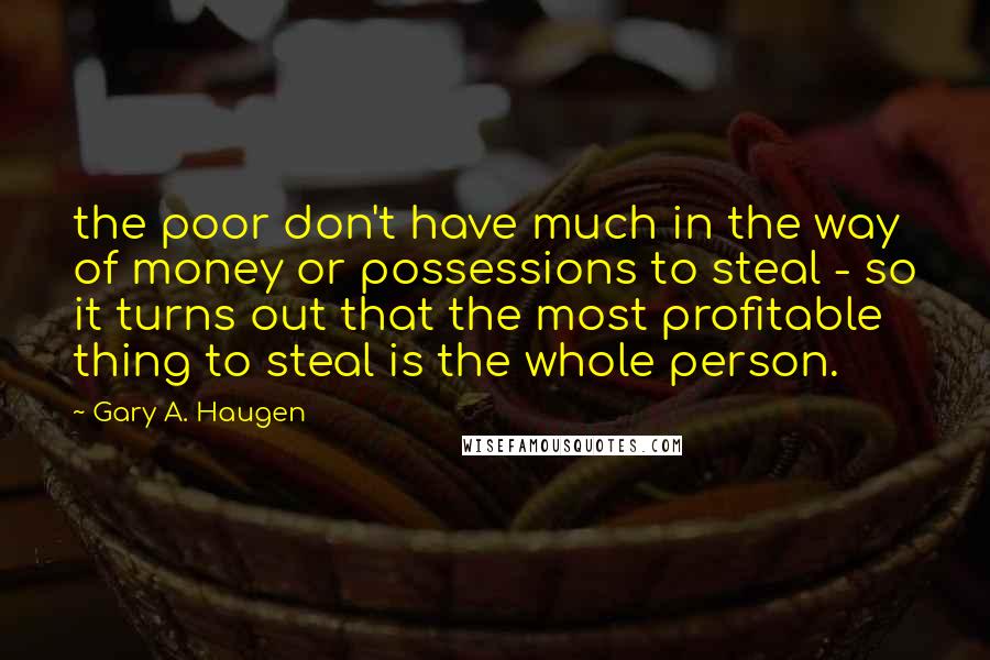 Gary A. Haugen Quotes: the poor don't have much in the way of money or possessions to steal - so it turns out that the most profitable thing to steal is the whole person.