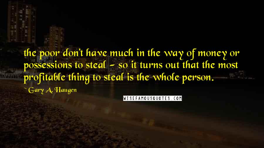 Gary A. Haugen Quotes: the poor don't have much in the way of money or possessions to steal - so it turns out that the most profitable thing to steal is the whole person.