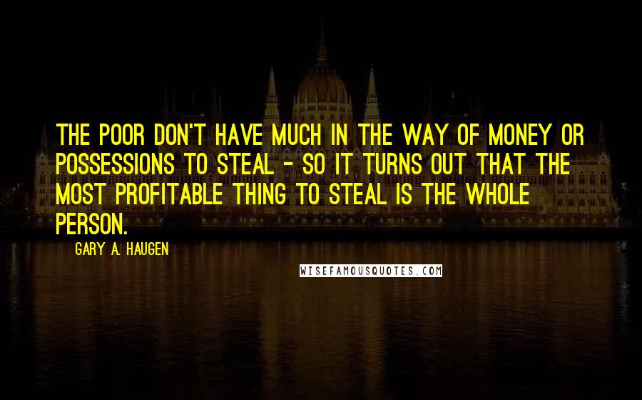 Gary A. Haugen Quotes: the poor don't have much in the way of money or possessions to steal - so it turns out that the most profitable thing to steal is the whole person.