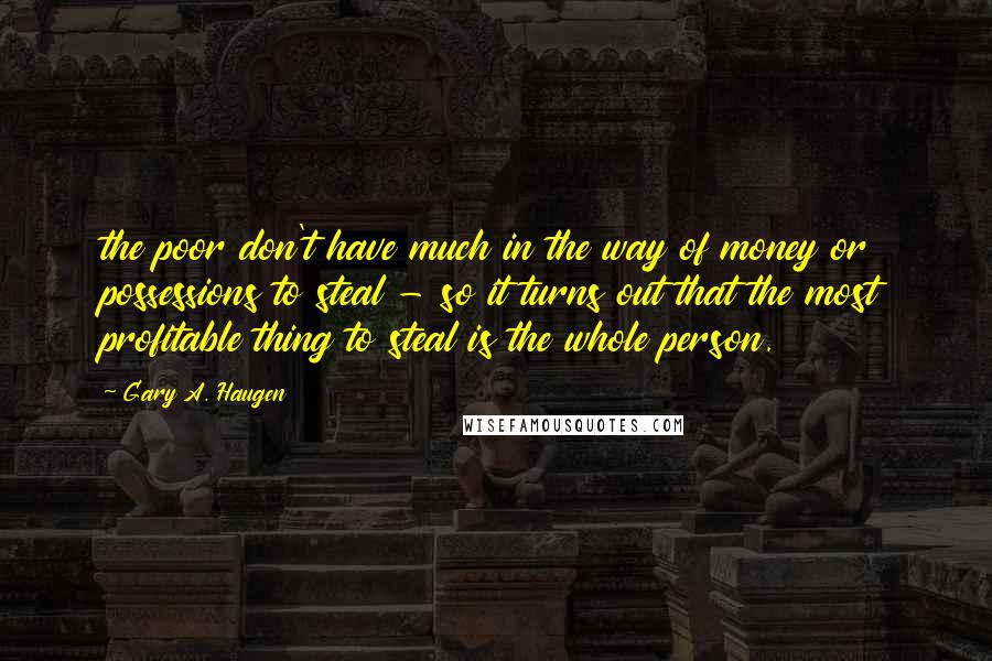 Gary A. Haugen Quotes: the poor don't have much in the way of money or possessions to steal - so it turns out that the most profitable thing to steal is the whole person.