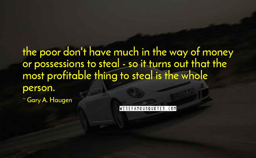 Gary A. Haugen Quotes: the poor don't have much in the way of money or possessions to steal - so it turns out that the most profitable thing to steal is the whole person.