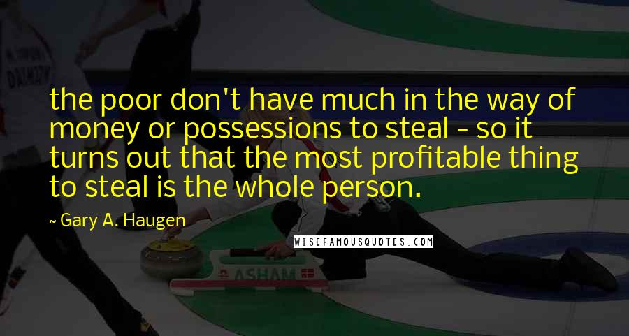 Gary A. Haugen Quotes: the poor don't have much in the way of money or possessions to steal - so it turns out that the most profitable thing to steal is the whole person.