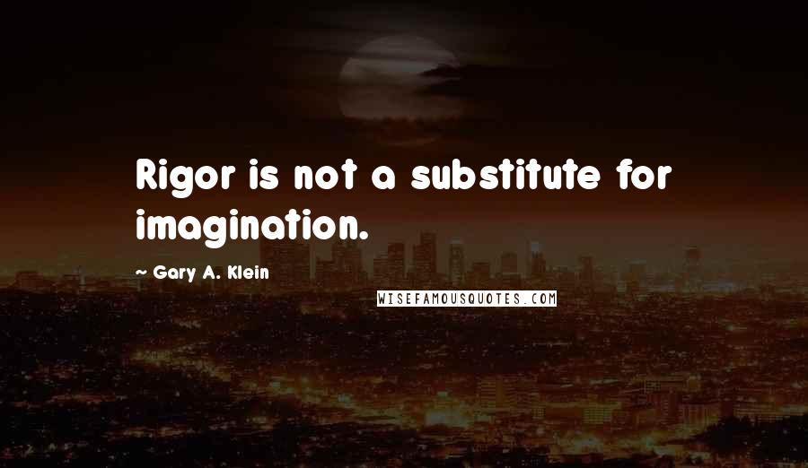 Gary A. Klein Quotes: Rigor is not a substitute for imagination.